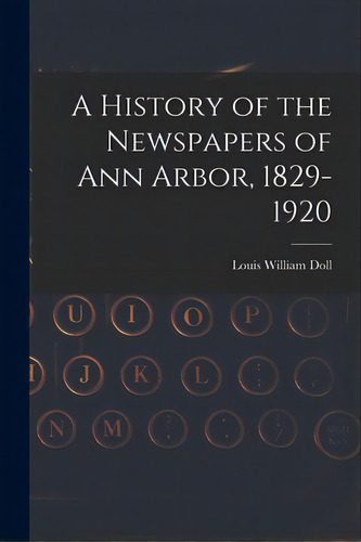 A History Of The Newspapers Of Ann Arbor, 1829-1920, De Doll, Louis William. Editorial Hassell Street Pr, Tapa Blanda En Inglés