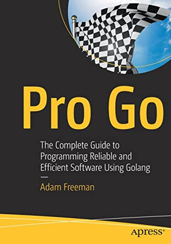 Pro Go: The Complete Guide To Programming Reliable And Effic