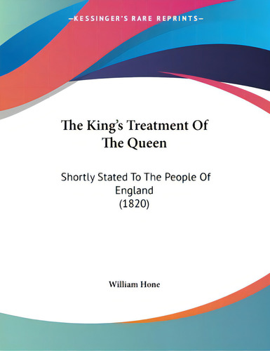 The King's Treatment Of The Queen: Shortly Stated To The People Of England (1820), De William Hone., Vol. 1. Editorial Kessinger Pub Llc, Tapa Blanda En Inglés
