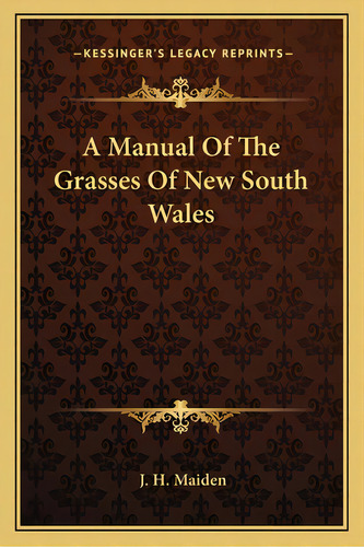 A Manual Of The Grasses Of New South Wales A Manual Of The Grasses Of New South Wales, De Maiden, J. H.. Editorial Kessinger Pub Llc, Tapa Blanda En Inglés