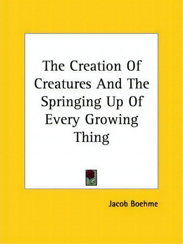 The Creation Of Creatures And The Springing Up Of Every Growing Thing, De Jacob Boehme., Vol. 1. Editorial Kessinger Publishing, Tapa Blanda En Inglés