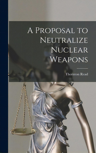 A Proposal To Neutralize Nuclear Weapons, De Read, Thornton., Vol. 1. Editorial Hassell Street Pr, Tapa Dura En Inglés