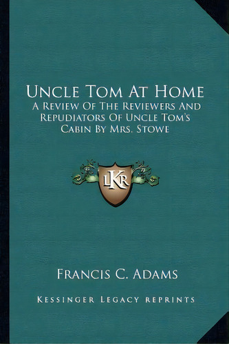 Uncle Tom At Home : A Review Of The Reviewers And Repudiators Of Uncle Tom's Cabin By Mrs. Stowe, De Francis C Adams. Editorial Kessinger Publishing, Tapa Blanda En Inglés