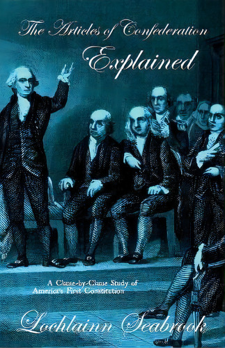 The Articles Of Confederation Explained : A Clause-by-clause Study Of America's First Constitution, De Lochlainn Seabrook. Editorial Sea Raven Press, Tapa Blanda En Inglés