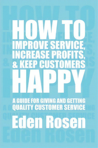 How To Improve Service, Increase Profits, & Keep Customers Happy, De Eden Rosen. Editorial Xlibris, Tapa Blanda En Inglés