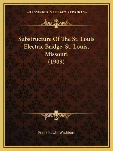 Substructure Of The St. Louis Electric Bridge, St. Louis, Missouri (1909), De Frank Edwin Washburn. Editorial Kessinger Publishing, Tapa Blanda En Inglés