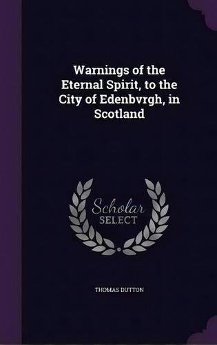 Warnings Of The Eternal Spirit, To The City Of Edenbvrgh, In Scotland, De Thomas Dutton. Editorial Palala Press, Tapa Dura En Inglés