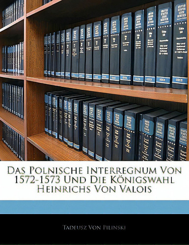Das Polnische Interregnum Von 1572-1573 Und Die Konigswahl Heinrichs Von Valois, De Von Pilinski, Tadeusz. Editorial Nabu Pr, Tapa Blanda En Inglés