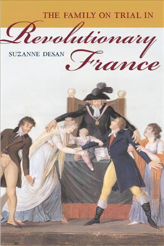 The Family On Trial In Revolutionary France, De Suzanne Desan. Editorial University California Press, Tapa Blanda En Inglés