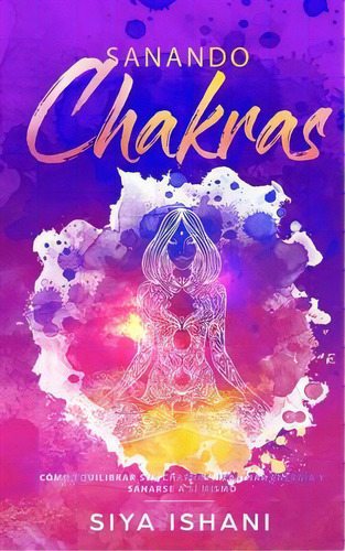Sanando Chakras : Como Equilibrar Sus Chakras, Irradiar Energia Y Sanarse A Si Mismo, De Siya Ishani. Editorial Room Three Ltd, Tapa Blanda En Español
