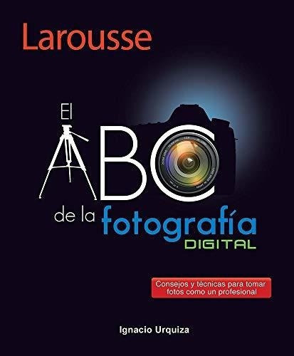 El Abc De La Fotografia - Urquiza, Ignacio, De Urquiza, Igna. Editorial Ediciones Larousse En Español