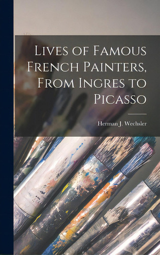 Lives Of Famous French Painters, From Ingres To Picasso, De Wechsler, Herman J. (herman Joel) 19., Vol. 1. Editorial Hassell Street Pr, Tapa Dura En Inglés