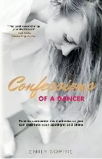 Confessions Of A Dancer : How To Overcome The Darkness So You Can Step Into Your Spotlight And Shine, De Emily Sophie. Editorial That Guy's House, Tapa Blanda En Inglés