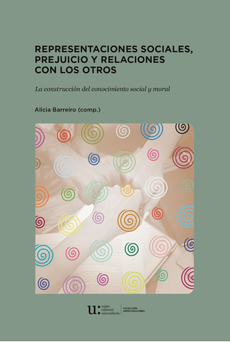 Representaciones sociales, prejuicio y relaciones con los otros. La construcción del conocimiento social y moral - Alicia Barreiro. Editorial Unipe, 2018