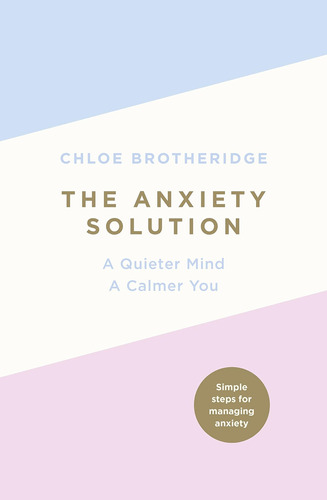 The Anxiety Solution: A Quieter Mind, A Calmer You / Chloe B
