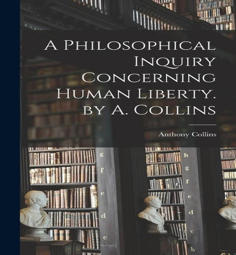 A Philosophical Inquiry Concerning Human Liberty. By A. Collins, De Anthony Collins. Editorial Legare Street Press, Tapa Dura En Inglés