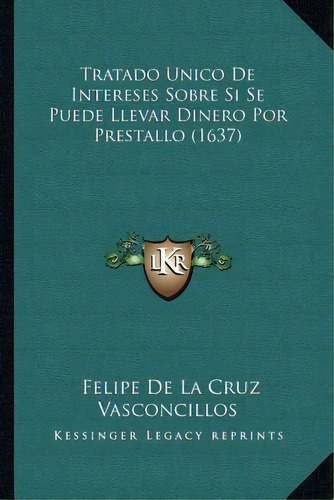 Tratado Unico De Intereses Sobre Si Se Puede Llevar Dinero Por Prestallo (1637), De Felipe De La Cruz Vasconcillos. Editorial Kessinger Publishing, Tapa Blanda En Español