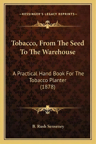 Tobacco, From The Seed To The Warehouse : A Practical Hand Book For The Tobacco Planter (1878), De B Rush Senseney. Editorial Kessinger Publishing, Tapa Blanda En Inglés