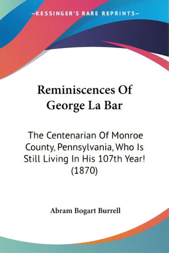 Reminiscences Of George La Bar: The Centenarian Of Monroe County, Pennsylvania, Who Is Still Livi..., De Burrell, Abram Bogart. Editorial Kessinger Pub Llc, Tapa Blanda En Inglés