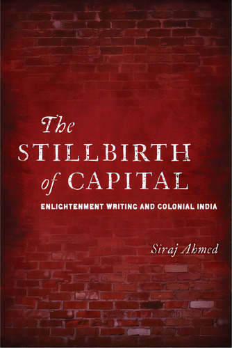 The Stillbirth Of Capital: Enlightenment Writing And Colonial India, De Ahmed, Siraj. Editorial Stanford Univ Pr, Tapa Blanda En Inglés