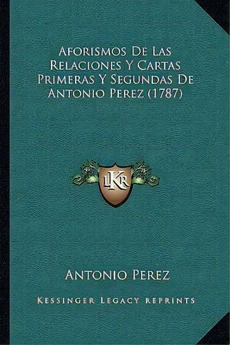 Aforismos De Las Relaciones Y Cartas Primeras Y Segundas De Antonio Perez (1787), De Antonio Pérez., Vol. 1. Editorial Kessinger Legacy Reprints, Tapa Blanda En Español