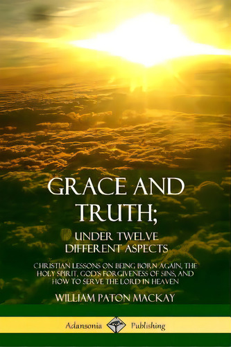 Grace And Truth; Under Twelve Different Aspects: Christian Lessons On Being Born Again, The Holy ..., De Mackay, William Paton. Editorial Lulu Pr, Tapa Blanda En Inglés