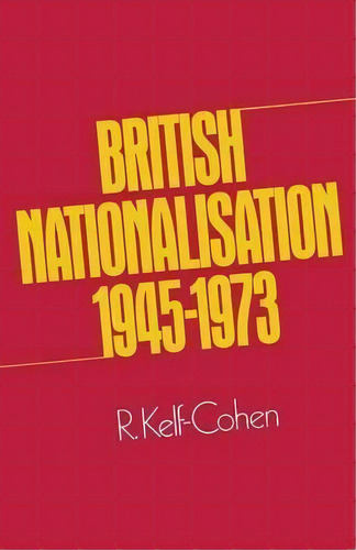 British Nationalisation 1945-1973, De R. Kelf Cohen. Editorial Palgrave Macmillan, Tapa Blanda En Inglés