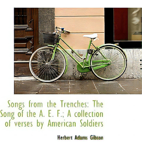 Songs From The Trenches: The Song Of The A. E. F.; A Collection Of Verses By American Soldiers, De Gibson, Herbert Adams., Vol. 1. Editorial Bibliobazaar, Tapa Dura En Inglés
