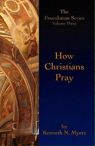 How Christians Pray: The Foundation Series Volume Three, De Myers, Kenneth N.. Editorial Createspace, Tapa Blanda En Inglés