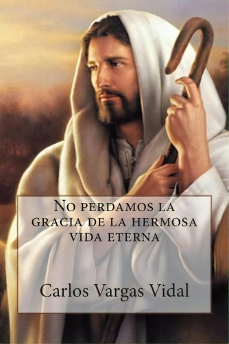 No Perdamos La Gracia De La Hermosa Vida Eterna, De Carlos Vargas Vidal. Editorial Createspace Independent Publishing Platform, Tapa Blanda En Español