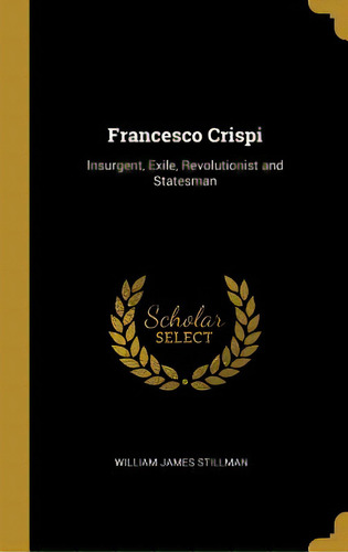 Francesco Crispi: Insurgent, Exile, Revolutionist And Statesman, De Stillman, William James. Editorial Wentworth Pr, Tapa Dura En Inglés