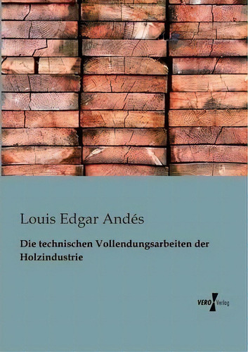 Die Technischen Vollendungsarbeiten Der Holzindustrie, De Louis Edgar Andes., Vol. 1. Editorial Vero Verlag, Tapa Blanda En Alemán