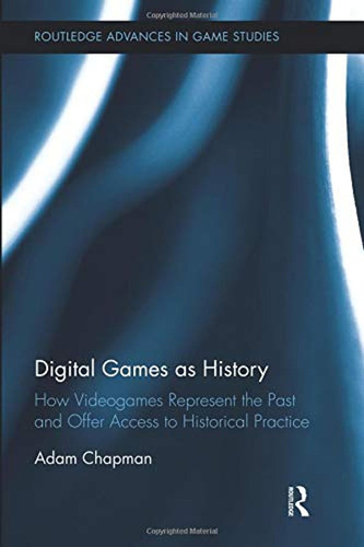 Digital Games As History: How Videogames Represent The Past 