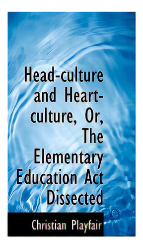Head-culture And Heart-culture, Or, The Elementary Education Act Dissected, De Playfair, Christian. Editorial Bibliobazaar, Tapa Blanda En Inglés