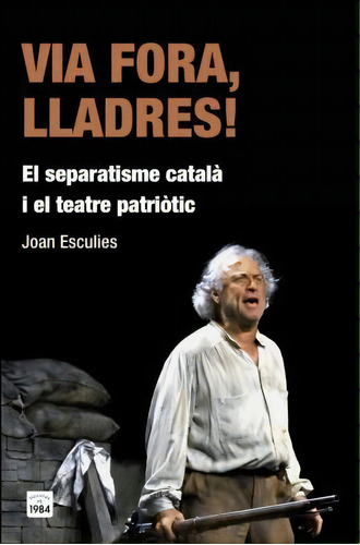 Via Fora, Lladres! : El Separatisme Català I El Teatre Patr, De Joan Esculies Serrat. Editorial Edicions De 1984 En Catalán