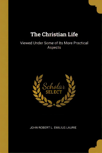 The Christian Life: Viewed Under Some Of Its More Practical Aspects, De Robert L. Emilius Laurie, John. Editorial Wentworth Pr, Tapa Blanda En Inglés
