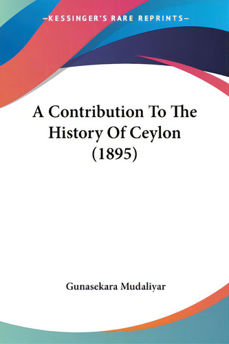 A Contribution To The History Of Ceylon (1895), De Mudaliyar, Gunasekara. Kessinger's Rare Reprints, Vol. 1. Editorial Kessinger Pub Llc, Tapa Blanda En Inglés
