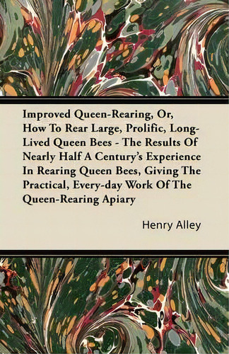 Improved Queen-rearing, Or, How To Rear Large, Prolific, Long-lived Queen Bees - The Results Of N..., De Henry Alley. Editorial Read Books, Tapa Blanda En Inglés