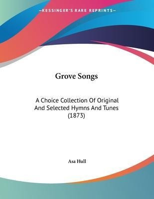 Grove Songs : A Choice Collection Of Original And Selecte...