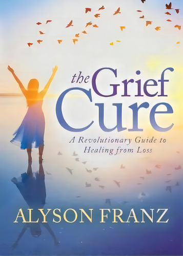 The Grief Cure : A Revolutionary Guide To Healing From Loss, De Alyson Franz. Editorial Morgan James Publishing Llc, Tapa Blanda En Inglés
