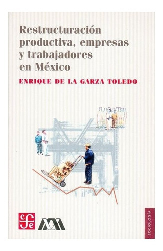 Restructuración Productiva: Empresas Y Trabajadores En México, De Enrique De La Garza Toledo. Editorial Fondo De Cultura Económica, Tapa Blanda En Español, 2006