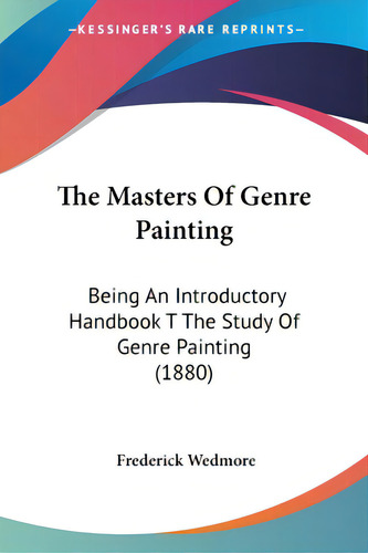 The Masters Of Genre Painting: Being An Introductory Handbook T The Study Of Genre Painting (1880), De Wedmore, Frederick. Editorial Kessinger Pub Llc, Tapa Blanda En Inglés