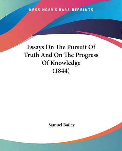 Essays On The Pursuit Of Truth And On The Progress Of Knowledge (1844), De Bailey, Samuel. Kessinger's Rare Reprints, Vol. 1. Editorial Kessinger Pub Llc, Tapa Blanda En Inglés, 1844