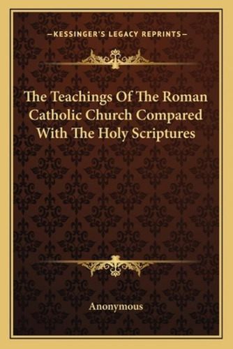 The Teachings Of The Roman Catholic Church Compared With The Holy Scriptures, De Anonymous. Kessinger's Legacy Reprints, Vol. 1. Editorial Kessinger Pub Llc, Tapa Blanda En Inglés
