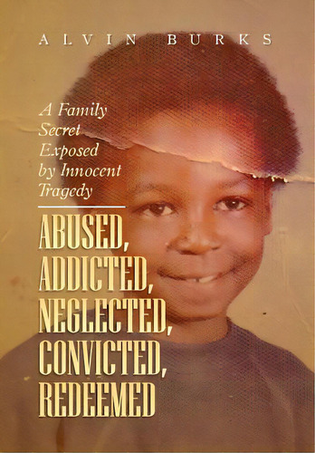 Abused, Addicted, Neglected, Convicted, Redeemed: A Family Secret Exposed By Innocent Tragedy, De Burks, Alvin. Editorial Authorhouse, Tapa Dura En Inglés