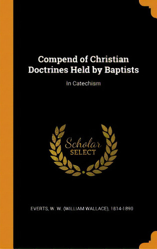 Compend Of Christian Doctrines Held By Baptists: In Catechism, De Everts, W. W. (william Wallace) 1814-18. Editorial Franklin Classics, Tapa Dura En Inglés