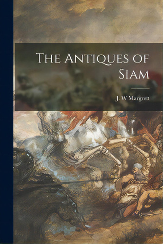 The Antiques Of Siam, De Margrett, J. W.. Editorial Legare Street Pr, Tapa Blanda En Inglés