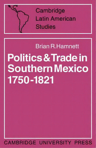 Cambridge Latin American Studies: Politics And Trade In Mexico 1750-1821 Series Number 12, De Brian R. Hamnett. Editorial Cambridge University Press, Tapa Blanda En Inglés