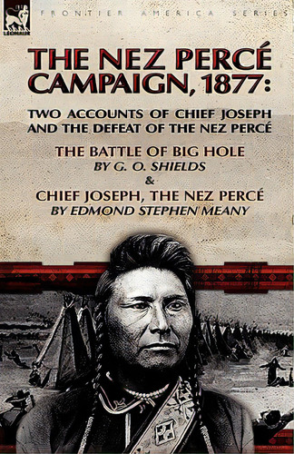 The Nez Perce Campaign, 1877: Two Accounts Of Chief Joseph And The Defeat Of The Nez Perce---the ..., De Shields, G. O.. Editorial Leonaur Ltd, Tapa Blanda En Inglés