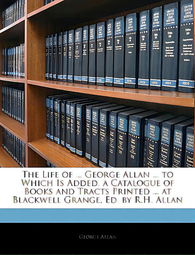 The Life Of ... George Allan ... To Which Is Added, A Catalogue Of Books And Tracts Printed ... A..., De Allan, George., Vol. 1. Editorial Nabu Pr, Tapa Blanda En Inglés